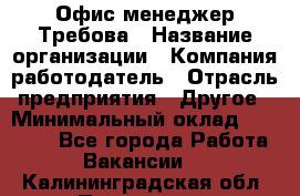 Офис-менеджер Требова › Название организации ­ Компания-работодатель › Отрасль предприятия ­ Другое › Минимальный оклад ­ 18 000 - Все города Работа » Вакансии   . Калининградская обл.,Приморск г.